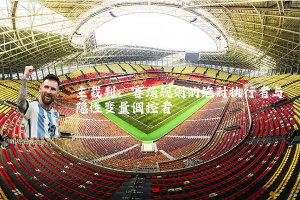 主裁判：赛场规则的绝对执行者与隐性变量调控者