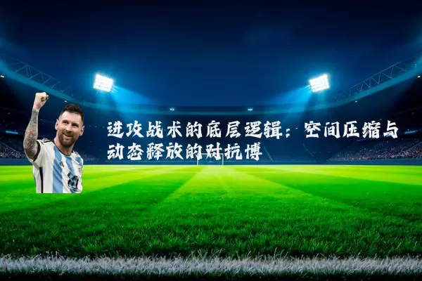 进攻战术的底层逻辑：空间压缩与动态释放的对抗博弈