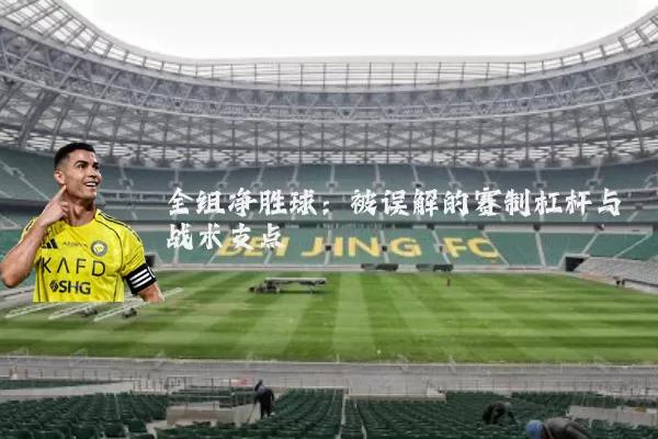 全组净胜球：被误解的赛制杠杆与战术支点