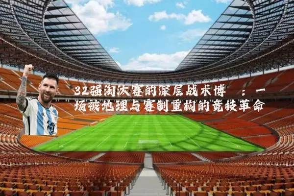 32强淘汰赛的深层战术博弈：一场被地理与赛制重构的竞技革命