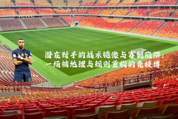 潜在对手的战术镜像与赛制陷阱：一场被地理与规则重构的竞技博弈