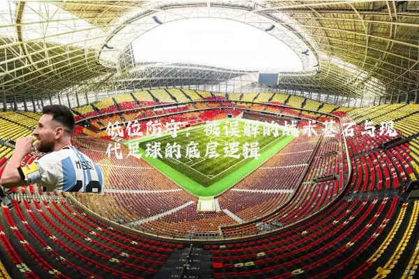 低位防守：被误解的战术基石与现代足球的底层逻辑