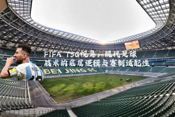 FIFA TSG视角：现代足球战术的底层逻辑与赛制适配性