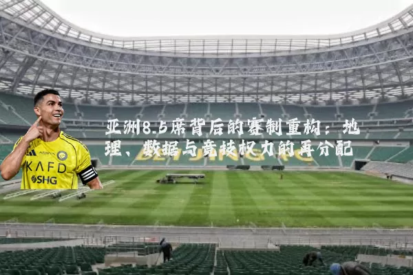 亚洲8.5席背后的赛制重构：地理、数据与竞技权力的再分配