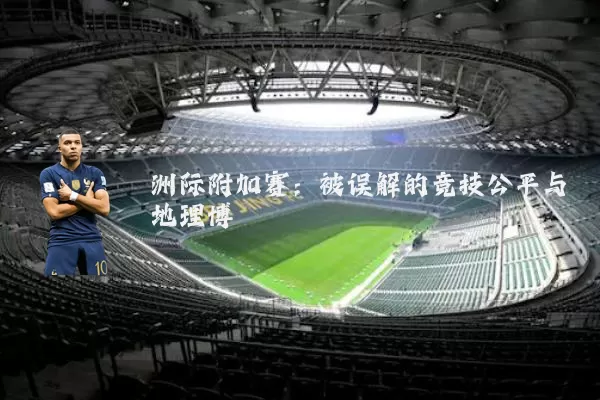 洲际附加赛:被误解的竞技公平与地理博弈
