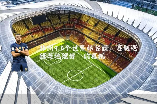非洲9.5个世界杯名额：赛制逻辑与地理博弈的真相