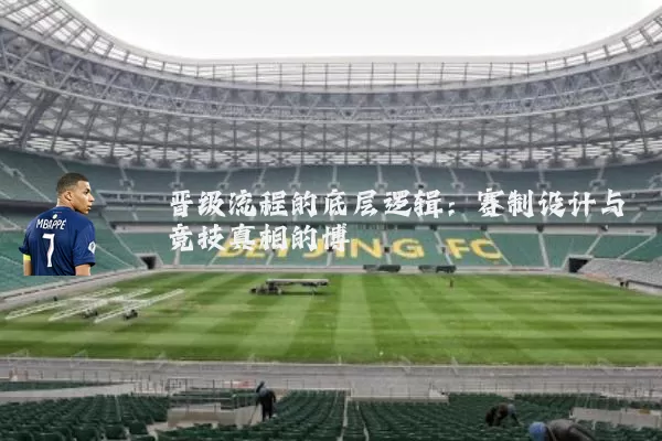 晋级流程的底层逻辑：赛制设计与竞技真相的博弈