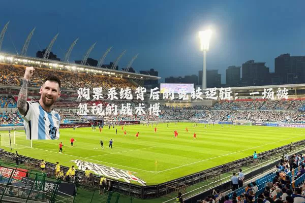 购票系统背后的竞技逻辑:一场被忽视的战术博弈