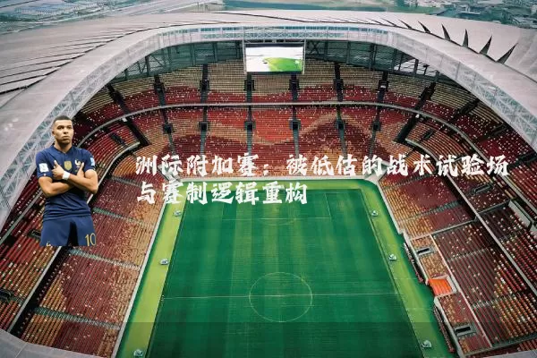洲际附加赛:被低估的战术试验场与赛制逻辑重构