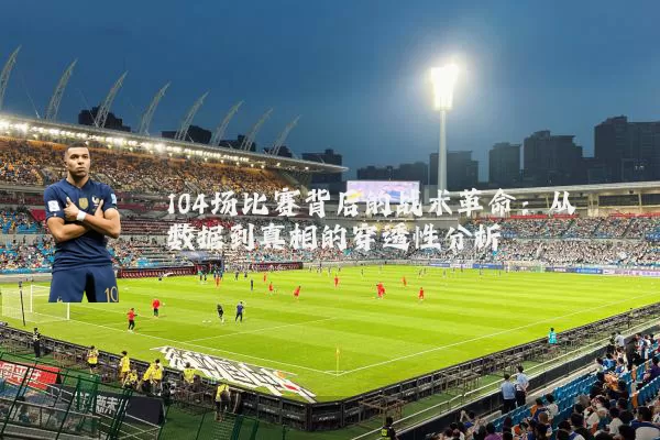 104场比赛背后的战术革命:从数据到真相的穿透性分析