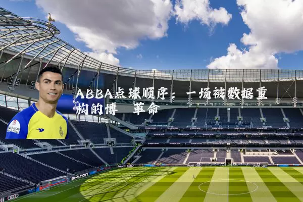 ABBA点球顺序：一场被数据重构的博弈革命