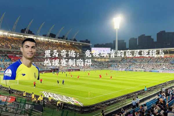 黑马奇迹:竞技体育的底层逻辑与地理赛制陷阱